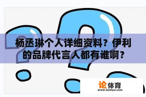 杨丞琳个人详细资料?伊利的品牌代言人都有谁啊? 杨丞琳个人详细资料?伊利的品牌代言人都有谁啊?