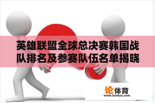 英雄联盟全球总决赛韩国战队排名及参赛队伍名单揭晓 英雄联盟全球总决赛韩国战队排名及参赛队伍名单揭晓