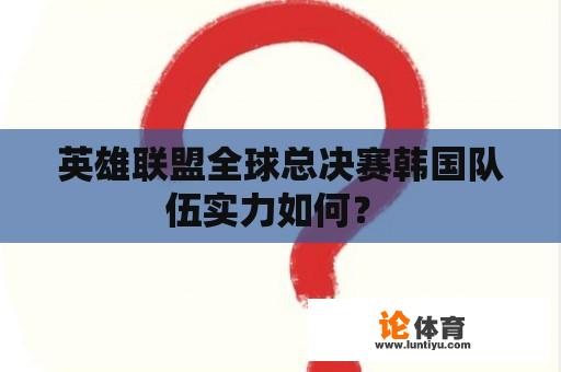 英雄联盟全球总决赛韩国队伍实力如何？ 