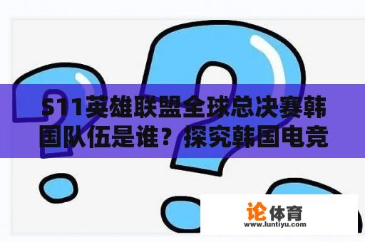 S11英雄联盟全球总决赛韩国队伍是谁？探究韩国电竞实力 