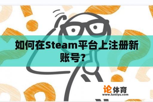 如何在Steam平台上注册新账号？ 