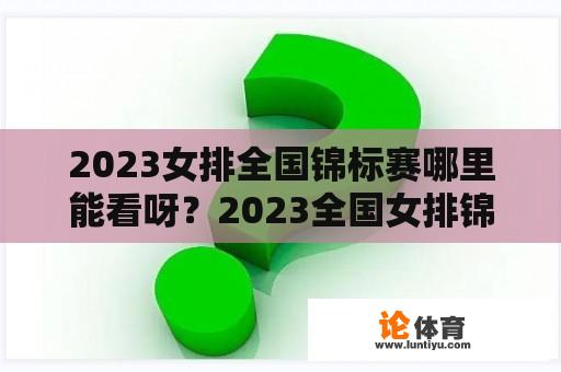 2023女排全国锦标赛哪里能看呀？2023全国女排锦标赛赛程时间？