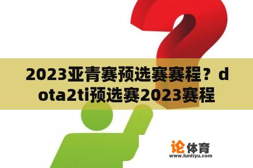 2023亚青赛预选赛赛程？dota2ti预选赛2023赛程