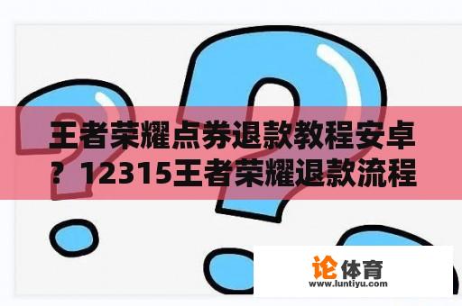 王者荣耀点券退款教程安卓？12315王者荣耀退款流程？