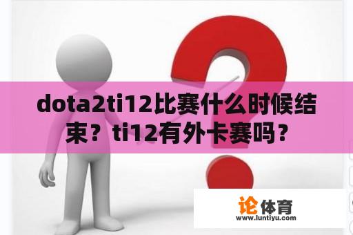 dota2ti12比赛什么时候结束？ti12有外卡赛吗？