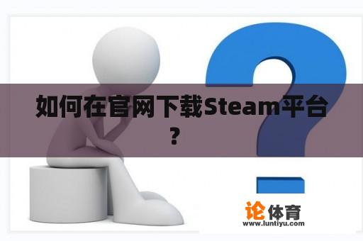 如何在官网下载Steam平台？ 