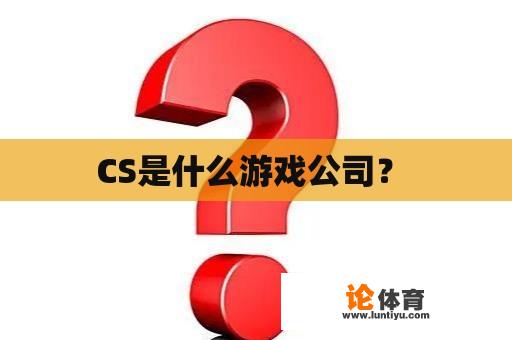 CS是什么游戏公司？ 