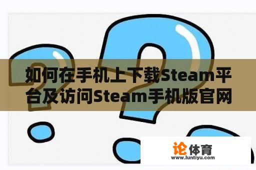 如何在手机上下载Steam平台及访问Steam手机版官网中文页面？ 