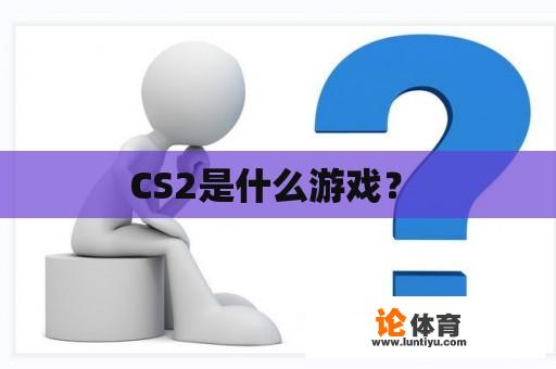 CS2是什么游戏？ 