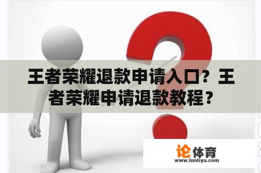 王者荣耀退款申请入口？王者荣耀申请退款教程？