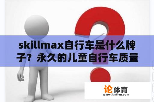 skillmax自行车是什么牌子？永久的儿童自行车质量怎么样啊?和巨鸣比哪个的质量更好一些啊？