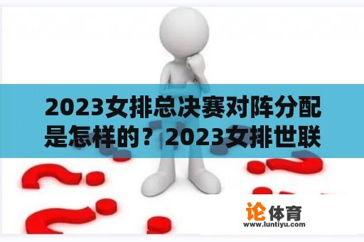 2023女排总决赛对阵分配是怎样的？2023女排世联赛赛程？