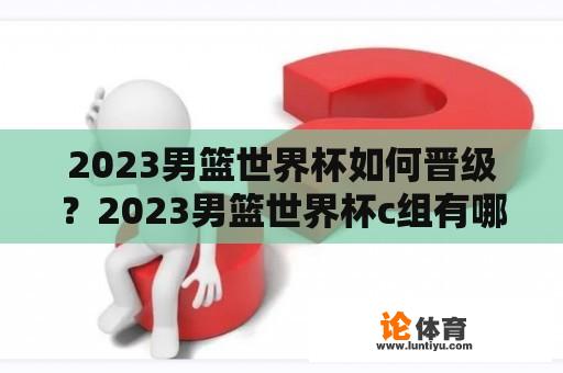 2023男篮世界杯如何晋级？2023男篮世界杯c组有哪些队？