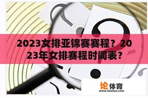 2023女排亚锦赛赛程？2023年女排赛程时间表？