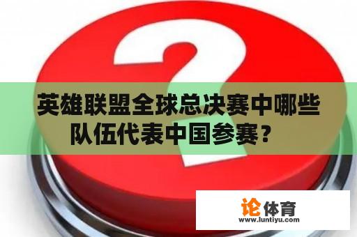 英雄联盟全球总决赛中哪些队伍代表中国参赛？ 