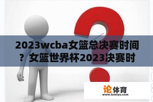 2023wcba女篮总决赛时间？女篮世界杯2023决赛时间是多少点