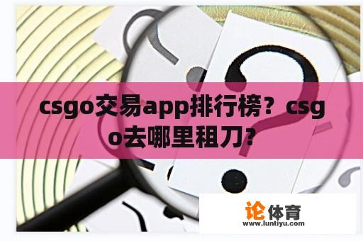 csgo交易app排行榜？csgo去哪里租刀？