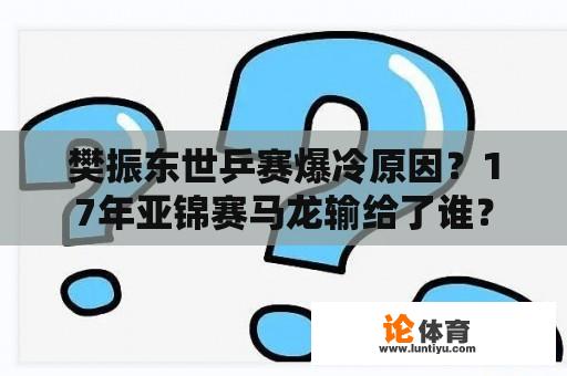 樊振东世乒赛爆冷原因？17年亚锦赛马龙输给了谁？