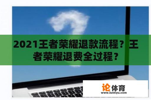 2021王者荣耀退款流程？王者荣耀退费全过程？