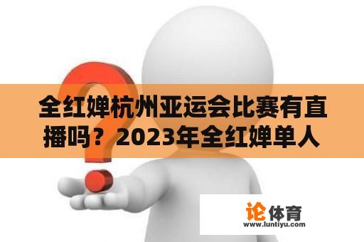 全红婵杭州亚运会比赛有直播吗？2023年全红婵单人跳水决赛时间？