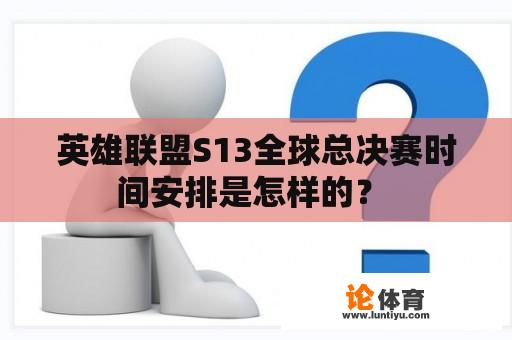 英雄联盟S13全球总决赛时间安排是怎样的？ 