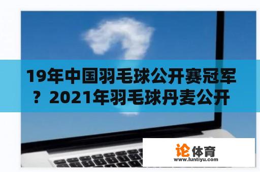 19年中国羽毛球公开赛冠军？2021年羽毛球丹麦公开赛冠军？