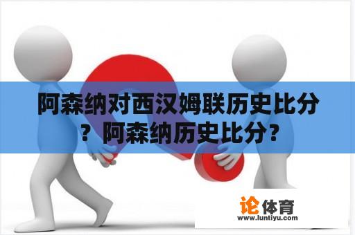 阿森纳对西汉姆联历史比分？阿森纳历史比分？