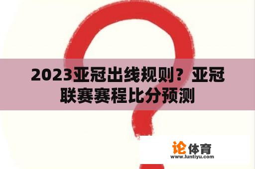 2023亚冠出线规则？亚冠联赛赛程比分预测