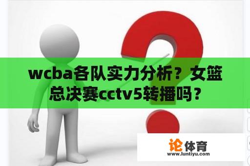 wcba各队实力分析？女篮总决赛cctv5转播吗？