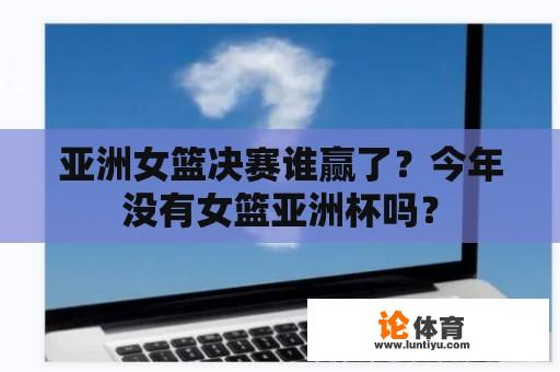 亚洲女篮决赛谁赢了？今年没有女篮亚洲杯吗？