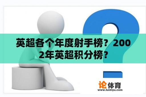 英超各个年度射手榜？2002年英超积分榜？