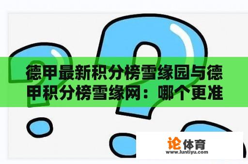 德甲最新积分榜雪缘园与德甲积分榜雪缘网：哪个更准确地反映了球队实力？ 