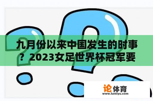 九月份以来中国发生的时事？2023女足世界杯冠军要踢几场比赛？