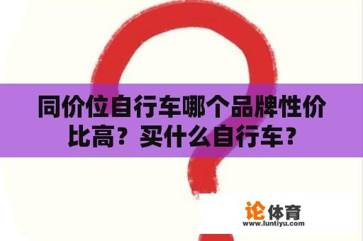 同价位自行车哪个品牌性价比高？买什么自行车？