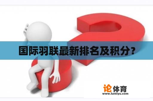 国际羽联最新排名及积分？