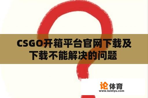 CSGO开箱平台官网下载及下载不能解决的问题 