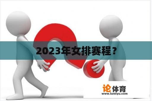 2023年女排赛程？