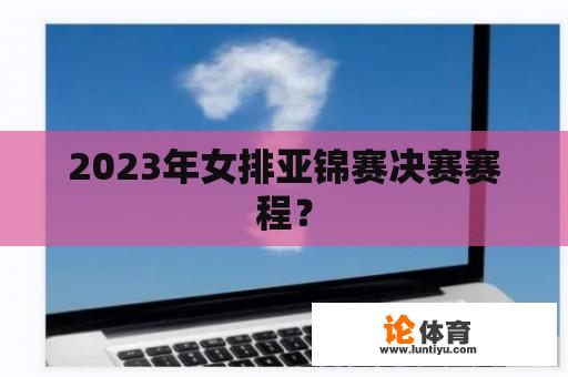 2023年女排亚锦赛决赛赛程？