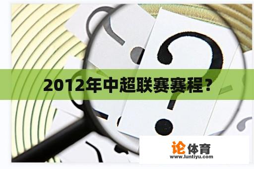 2012年中超联赛赛程？