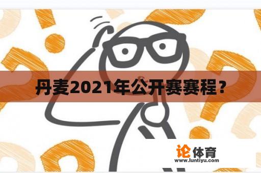 丹麦2021年公开赛赛程？