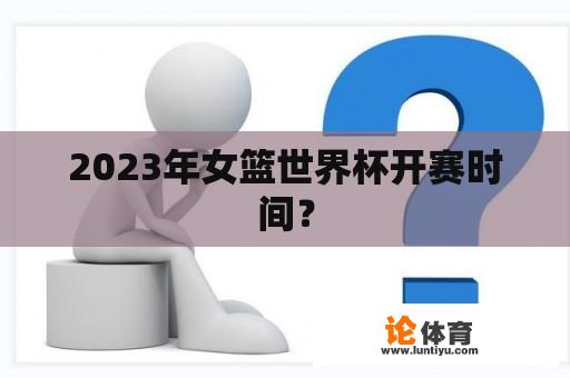 2023年女篮世界杯开赛时间？