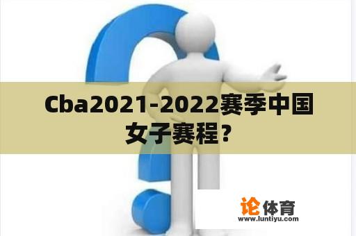 Cba2021-2022赛季中国女子赛程？