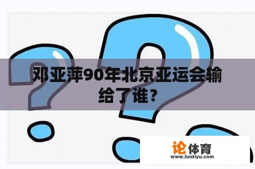 邓亚萍90年北京亚运会输给了谁？