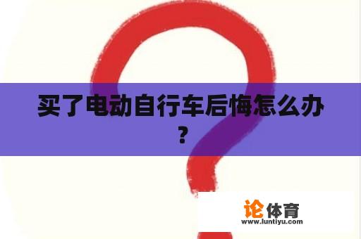 买了电动自行车后悔怎么办？