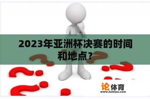 2023年亚洲杯决赛的时间和地点？