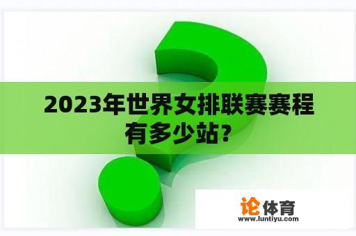 2023年世界女排联赛赛程有多少站？