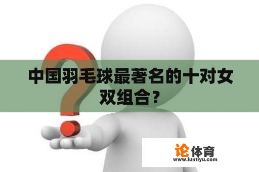 中国羽毛球最著名的十对女双组合？