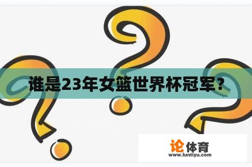 谁是23年女篮世界杯冠军？