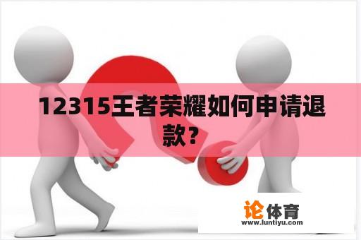 12315王者荣耀如何申请退款？