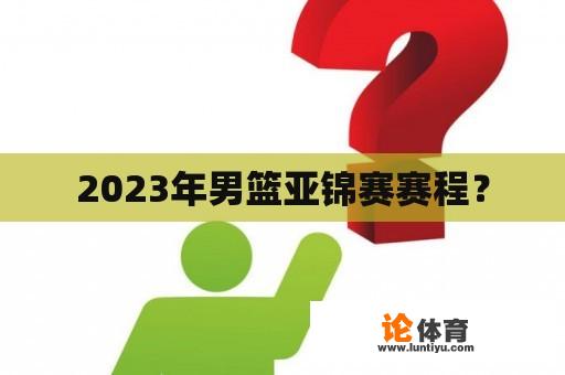 2023年男篮亚锦赛赛程？